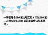 一家装几个热水器比较实用（天然热水器三人用安装多大的 最好是装什么热水器好）