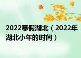 2022寒假湖北（2022年湖北小年的时间）