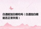 白酒能加白糖吃吗（白酒加白糖能否正常饮用）