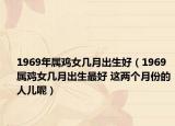 1969年属鸡女几月出生好（1969属鸡女几月出生最好 这两个月份的人儿呢）