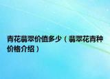 青花翡翠价值多少（翡翠花青种价格介绍）