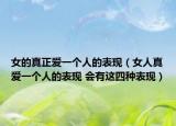 女的真正爱一个人的表现（女人真爱一个人的表现 会有这四种表现）