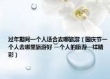 过年期间一个人适合去哪旅游（国庆节一个人去哪里旅游好 一个人的旅游一样精彩）
