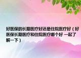 好医保的长期医疗好还是住院医疗好（好医保长期医疗和住院医疗哪个好 一起了解一下）