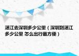 湛江去深圳多少公里（深圳到湛江多少公里 怎么出行最方便）