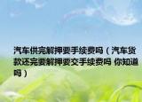 汽车供完解押要手续费吗（汽车货款还完要解押要交手续费吗 你知道吗）