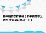 和平精英怎样转枪（和平精英怎么转枪 大家可以学习一下）
