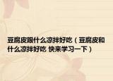豆腐皮跟什么凉拌好吃（豆腐皮和什么凉拌好吃 快来学习一下）