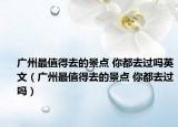 广州最值得去的景点 你都去过吗英文（广州最值得去的景点 你都去过吗）