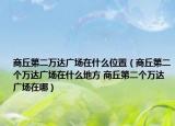 商丘第二万达广场在什么位置（商丘第二个万达广场在什么地方 商丘第二个万达广场在哪）