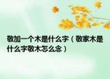 敬加一个木是什么字（敬家木是什么字敬木怎么念）