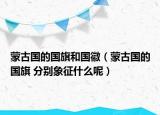 蒙古国的国旗和国徽（蒙古国的国旗 分别象征什么呢）
