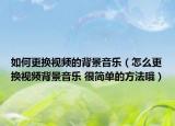 如何更换视频的背景音乐（怎么更换视频背景音乐 很简单的方法哦）
