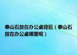 泰山石放在办公桌背后（泰山石放在办公桌哪里呢）