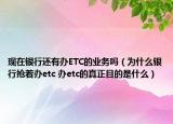 现在银行还有办ETC的业务吗（为什么银行抢着办etc 办etc的真正目的是什么）