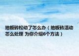 地板砖松动了怎么办（地板砖活动怎么处理 为你介绍6个方法）