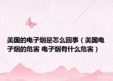 美国的电子烟是怎么回事（美国电子烟的危害 电子烟有什么危害）