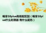畅享10plus高低配区别（畅享10plus什么处理器 有什么配色）