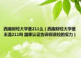 西南财经大学是211么（西南财经大学是末流211吗 国家认证告诉你该校的实力）