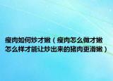 瘦肉如何炒才嫩（瘦肉怎么做才嫩 怎么样才能让炒出来的猪肉更滑嫩）