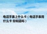 电话手表上什么卡（电话手表用什么卡 你知道吗）