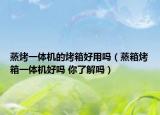 蒸烤一体机的烤箱好用吗（蒸箱烤箱一体机好吗 你了解吗）