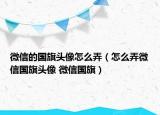微信的国旗头像怎么弄（怎么弄微信国旗头像 微信国旗）