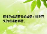 祥字的成语开头的成语（祥字开头的成语有哪些）