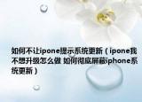 如何不让ipone提示系统更新（ipone我不想升级怎么做 如何彻底屏蔽iphone系统更新）