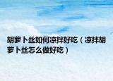 胡萝卜丝如何凉拌好吃（凉拌胡萝卜丝怎么做好吃）