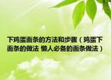 下鸡蛋面条的方法和步骤（鸡蛋下面条的做法 懒人必备的面条做法）