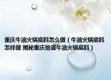 重庆牛油火锅底料怎么做（牛油火锅底料怎样做 揭秘重庆地道牛油火锅底料）