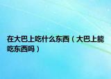 在大巴上吃什么东西（大巴上能吃东西吗）