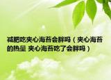 减肥吃夹心海苔会胖吗（夹心海苔的热量 夹心海苔吃了会胖吗）