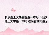 长沙理工大学是普通一本吗（长沙理工大学是一本吗 进来看就知道了）