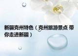 新疆克州特色（克州旅游景点 带你走进新疆）