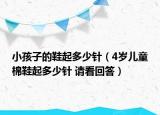 小孩子的鞋起多少针（4岁儿童棉鞋起多少针 请看回答）