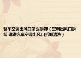 轿车空调出风口怎么拆卸（空调出风口拆卸 详讲汽车空调出风口拆卸清洗）