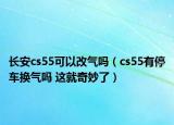 长安cs55可以改气吗（cs55有停车换气吗 这就奇妙了）