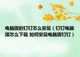 电脑版的钉钉怎么安装（钉钉电脑版怎么下载 如何安装电脑版钉钉）