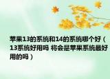 苹果13的系统和14的系统哪个好（13系统好用吗 将会是苹果系统最好用的吗）
