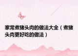 家常煮猪头肉的做法大全（煮猪头肉更好吃的做法）