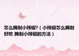 怎么腌制小辣椒?（小辣椒怎么腌制好吃 腌制小辣椒的方法）