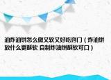 油炸油饼怎么做又软又好吃窍门（炸油饼放什么更酥软 自制炸油饼酥软可口）