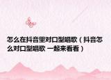 怎么在抖音里对口型唱歌（抖音怎么对口型唱歌 一起来看看）