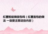 红薯粉能做面包吗（红薯面包的做法 一定要注意这些内容）