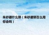 朱砂避什么邪（朱砂避邪怎么用 你会吗）