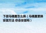 下装马桶盖怎么换（马桶盖更换安装方法 你会安装吗）