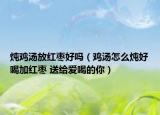 炖鸡汤放红枣好吗（鸡汤怎么炖好喝加红枣 送给爱喝的你）