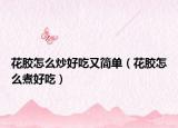 花胶怎么炒好吃又简单（花胶怎么煮好吃）